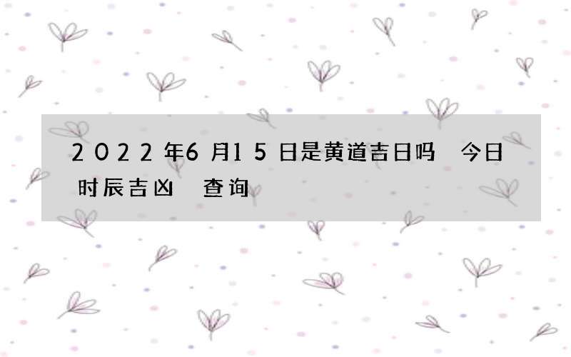 2022年6月15日是黄道吉日吗 今日时辰吉凶 查询